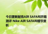 今日更新耐克AIR SAFARI开箱测评 Nike AIR SAFARI细节赏析