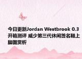 今日更新Jordan Westbrook 0.3开箱测评 威少第三代休闲签名鞋上脚图赏析