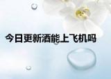 今日更新酒能上飞机吗