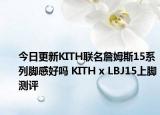 今日更新KITH联名詹姆斯15系列脚感好吗 KITH x LBJ15上脚测评