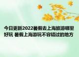 今日更新2022暑假去上海旅游哪里好玩 暑假上海游玩不容错过的地方