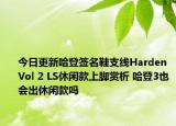 今日更新哈登签名鞋支线Harden Vol 2 LS休闲款上脚赏析 哈登3也会出休闲款吗