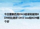 今日更新匹克DH3低帮和耐克KD9对比测评 DH3 low和KD9哪个好