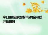 今日更新没收财产与罚金可以一并适用吗