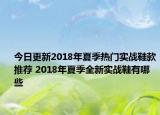 今日更新2018年夏季热门实战鞋款推荐 2018年夏季全新实战鞋有哪些