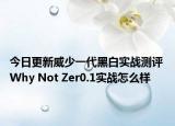 今日更新威少一代黑白实战测评 Why Not Zer0.1实战怎么样