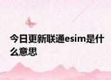 今日更新联通esim是什么意思