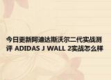 今日更新阿迪达斯沃尔二代实战测评 ADIDAS J WALL 2实战怎么样