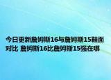今日更新詹姆斯16与詹姆斯15鞋面对比 詹姆斯16比詹姆斯15强在哪