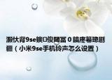 灏忕背9se鐭俊閾冨０鎬庝箞璁剧疆（小米9se手机铃声怎么设置）