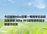 今日更新Nike空军一号狗年纪念款深度赏析 Nike AF1低帮狗年别注版细节欣赏