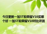 今日更新一加5T和荣耀V10买哪个好 一加5T和荣耀V10对比评测
