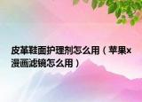 皮革鞋面护理剂怎么用（苹果x漫画滤镜怎么用）