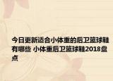 今日更新适合小体重的后卫篮球鞋有哪些 小体重后卫篮球鞋2018盘点