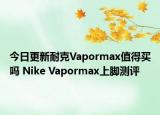 今日更新耐克Vapormax值得买吗 Nike Vapormax上脚测评