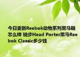 今日更新Reebok动物系列黑马鞋怎么样 锐步Head Porter黑马Reebok Classic多少钱