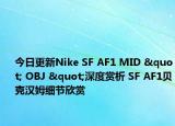 今日更新Nike SF AF1 MID " OBJ "深度赏析 SF AF1贝克汉姆细节欣赏