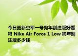 今日更新空军一号狗年别注版好看吗 Nike Air Force 1 Low 狗年别注版多少钱