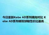 今日更新Kobe AD系列横向对比 Kobe AD系列哪双球鞋性价比最高