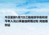 今日更新5月7日江南南部华南将迎今年入汛以来最强降雨过程 局地雨势猛