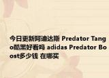 今日更新阿迪达斯 Predator Tango酷黑好看吗 adidas Predator Boost多少钱 在哪买