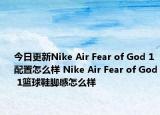 今日更新Nike Air Fear of God 1配置怎么样 Nike Air Fear of God 1篮球鞋脚感怎么样