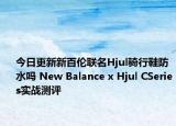 今日更新新百伦联名Hjul骑行鞋防水吗 New Balance x Hjul CSeries实战测评