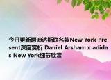 今日更新阿迪达斯联名款New York Present深度赏析 Daniel Arsham x adidas New York细节欣赏