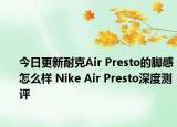今日更新耐克Air Presto的脚感怎么样 Nike Air Presto深度测评
