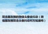 双击朋友圈的微信头像会抖动（微信朋友圈双击头像抖动对方知道吗）