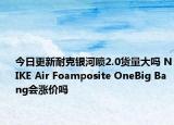 今日更新耐克银河喷2.0货量大吗 NIKE Air Foamposite OneBig Bang会涨价吗
