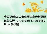 今日更新AJ13女生版本意大利蓝配色怎么样 Air Jordan 13 GS Italy Blue 多少钱