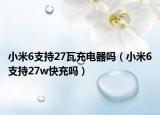 小米6支持27瓦充电器吗（小米6支持27w快充吗）
