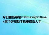 今日更新荣耀x30max和x10max哪个好哪款手机更值得入手