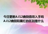 今日更新AJ12病倒值得入手吗 AJ12病倒和黑红的区别是什么