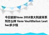 今日更新Vans 2018意大利皮革系列怎么样 Vans VaultItalian Leather多少钱