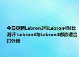 今日更新Lebron3与Lebron4对比测评 Lebron3与Lebron4哪款适合打外场