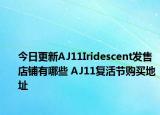 今日更新AJ11Iridescent发售店铺有哪些 AJ11复活节购买地址