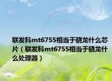 联发科mt6755相当于骁龙什么芯片（联发科mt6755相当于骁龙什么处理器）