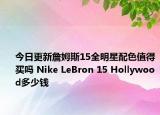 今日更新詹姆斯15全明星配色值得买吗 Nike LeBron 15 Hollywood多少钱