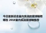 今日更新适合室内实战的篮球鞋有哪些 2018室内实战篮球鞋推荐