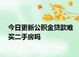今日更新公积金贷款难买二手房吗