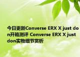 今日更新Converse ERX X just don开箱测评 Converse ERX X just don实物细节赏析