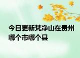 今日更新梵净山在贵州哪个市哪个县