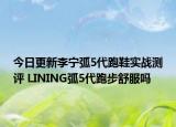 今日更新李宁弧5代跑鞋实战测评 LINING弧5代跑步舒服吗