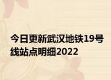今日更新武汉地铁19号线站点明细2022
