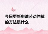 今日更新申请劳动仲裁的方法是什么