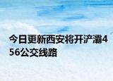 今日更新西安将开浐灞456公交线路