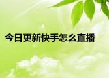 今日更新快手怎么直播