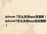 iphone 7怎么关闭app资源库（iphone7怎么关闭app自动更新）